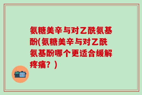 氨糖美辛与对乙酰氨基酚(氨糖美辛与对乙酰氨基酚哪个更适合缓解疼痛?)-第1张图片-氨糖科普网 氨糖美辛与对乙酰氨基酚(氨糖美辛与对乙酰氨基酚哪个更适合缓解疼痛?)-第1张图片-氨糖科普网