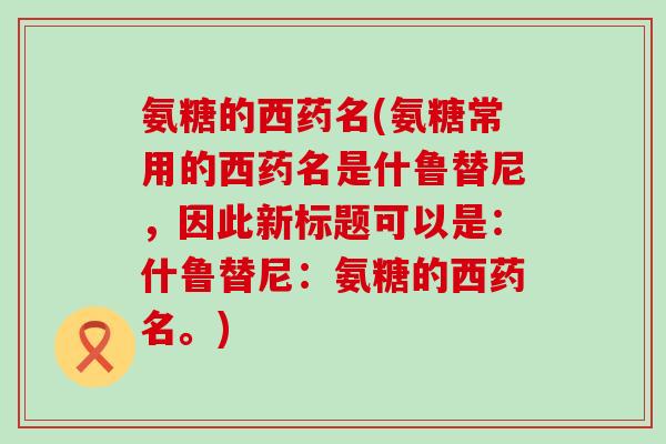 氨糖的西药名(氨糖常用的西药名是什鲁替尼,因此新标题可以是:什鲁替尼:氨糖的西药名。)-第1张图片-氨糖科普网 氨糖的西药名(氨糖常用的西药名是什鲁替尼,因此新标题可以是:什鲁替尼:氨糖的西药名。)-第1张图片-氨糖科普网