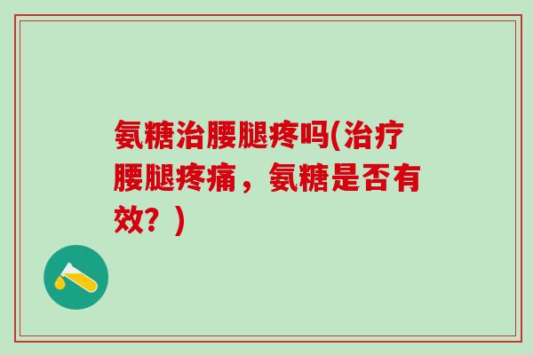 氨糖治腰腿疼吗(治疗腰腿疼痛,氨糖是否有效?)-第1张图片-氨糖科普网 氨糖治腰腿疼吗(治疗腰腿疼痛,氨糖是否有效?)-第1张图片-氨糖科普网