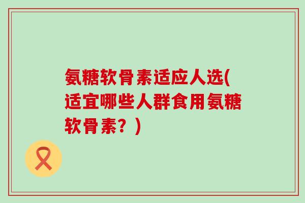氨糖软骨素适应人选(适宜哪些人群食用氨糖软骨素?)-第1张图片-氨糖科普网 氨糖软骨素适应人选(适宜哪些人群食用氨糖软骨素?)-第1张图片-氨糖科普网