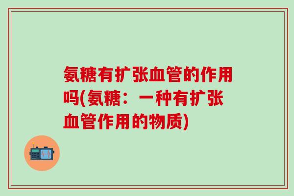 氨糖有扩张血管的作用吗(氨糖：一种有扩张血管作用的物质)-第1张图片-氨糖科普网
