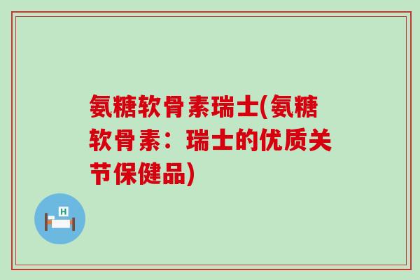 氨糖软骨素瑞士(氨糖软骨素:瑞士的优质关节保健品)-第1张图片-氨糖科普网 氨糖软骨素瑞士(氨糖软骨素:瑞士的优质关节保健品)-第1张图片-氨糖科普网