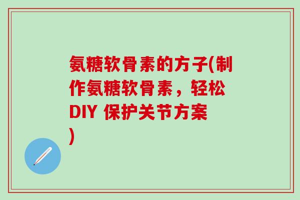 氨糖软骨素的方子(制作氨糖软骨素,轻松 DIY 保护关节方案)-第1张图片-氨糖科普网 氨糖软骨素的方子(制作氨糖软骨素,轻松 DIY 保护关节方案)-第1张图片-氨糖科普网