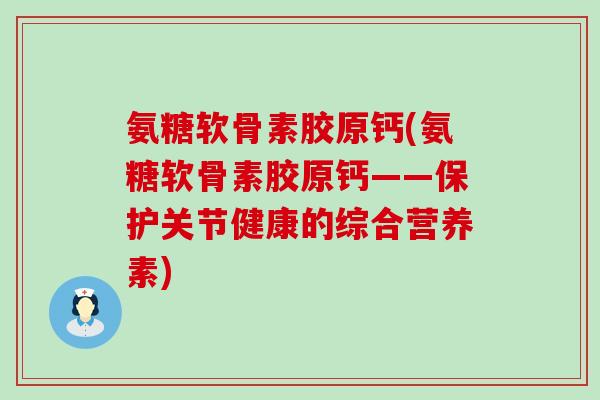 氨糖软骨素胶原钙(氨糖软骨素胶原钙——保护关节健康的综合营养素)-第1张图片-氨糖科普网