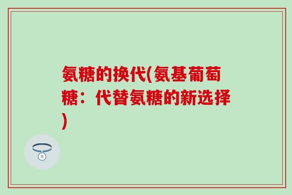 氨糖的换代(氨基葡萄糖:代替氨糖的新选择)-第1张图片-氨糖科普网 氨糖的换代(氨基葡萄糖:代替氨糖的新选择)-第1张图片-氨糖科普网
