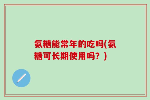 氨糖能常年的吃吗(氨糖可长期使用吗?)-第1张图片-氨糖科普网 氨糖能常年的吃吗(氨糖可长期使用吗?)-第1张图片-氨糖科普网