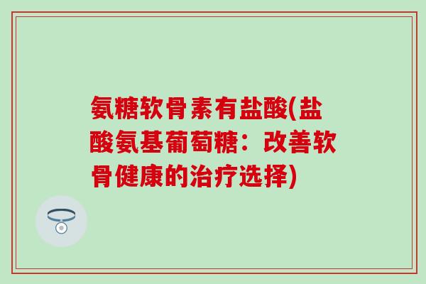 氨糖软骨素有盐酸(盐酸氨基葡萄糖:改善软骨健康的治疗选择)-第1张图片-氨糖科普网 氨糖软骨素有盐酸(盐酸氨基葡萄糖:改善软骨健康的治疗选择)-第1张图片-氨糖科普网