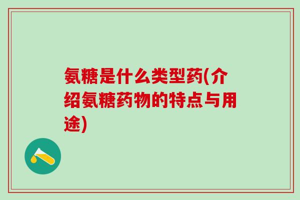 氨糖是什么类型药(介绍氨糖药物的特点与用途)-第1张图片-氨糖科普网 氨糖是什么类型药(介绍氨糖药物的特点与用途)-第1张图片-氨糖科普网