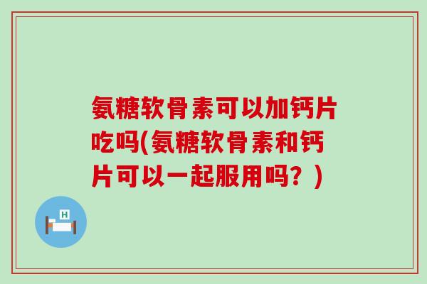 氨糖软骨素可以加钙片吃吗(氨糖软骨素和钙片可以一起服用吗？)-第1张图片-氨糖科普网