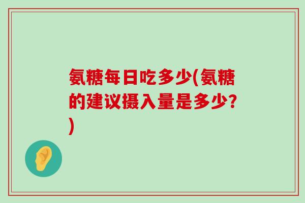 氨糖每日吃多少(氨糖的建议摄入量是多少？)-第1张图片-氨糖科普网