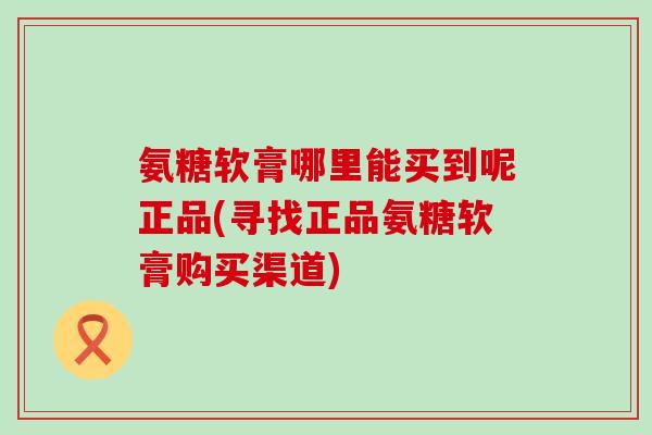 氨糖软膏哪里能买到呢正品(寻找正品氨糖软膏购买渠道)-第1张图片-氨糖科普网 氨糖软膏哪里能买到呢正品(寻找正品氨糖软膏购买渠道)-第1张图片-氨糖科普网