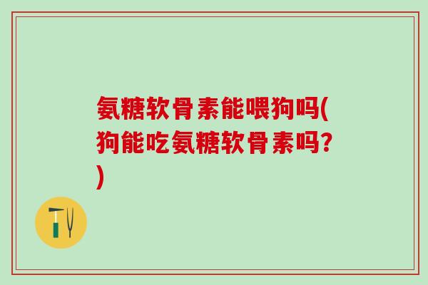 氨糖软骨素能喂狗吗(狗能吃氨糖软骨素吗?)-第1张图片-氨糖科普网 氨糖软骨素能喂狗吗(狗能吃氨糖软骨素吗?)-第1张图片-氨糖科普网