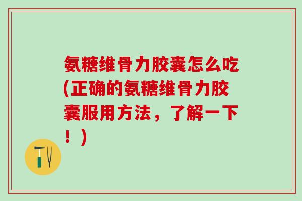 氨糖维骨力胶囊怎么吃(正确的氨糖维骨力胶囊服用方法，了解一下！)-第1张图片-氨糖科普网