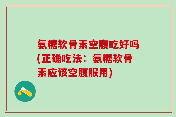 氨糖软骨素空腹吃好吗(正确吃法:氨糖软骨素应该空腹服用)-第1张图片-氨糖科普网 氨糖软骨素空腹吃好吗(正确吃法:氨糖软骨素应该空腹服用)-第1张图片-氨糖科普网