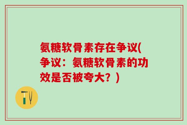 氨糖软骨素存在争议(争议：氨糖软骨素的功效是否被夸大？)-第1张图片-氨糖科普网