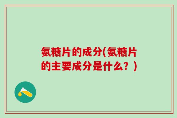 氨糖片的成分(氨糖片的主要成分是什么?)-第1张图片-氨糖科普网 氨糖片的成分(氨糖片的主要成分是什么?)-第1张图片-氨糖科普网