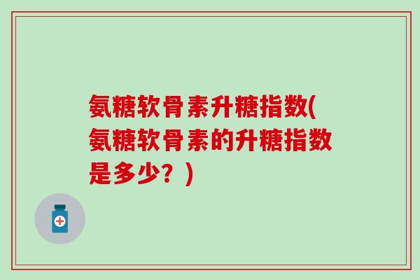 氨糖软骨素升糖指数(氨糖软骨素的升糖指数是多少?)-第1张图片-氨糖科普网 氨糖软骨素升糖指数(氨糖软骨素的升糖指数是多少?)-第1张图片-氨糖科普网
