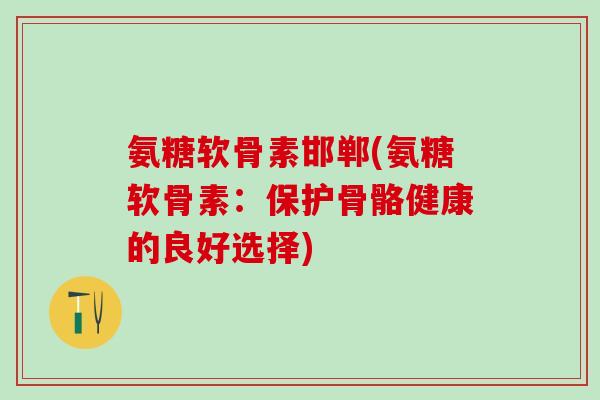 氨糖软骨素邯郸(氨糖软骨素:保护骨骼健康的良好选择)-第1张图片-氨糖科普网 氨糖软骨素邯郸(氨糖软骨素:保护骨骼健康的良好选择)-第1张图片-氨糖科普网