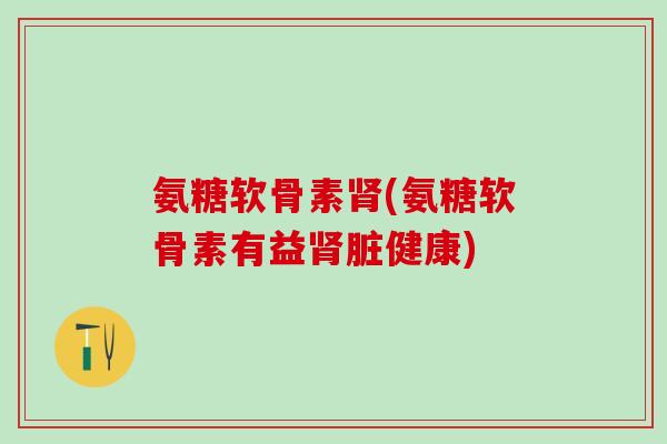 氨糖软骨素肾(氨糖软骨素有益肾脏健康)-第1张图片-氨糖科普网 氨糖软骨素肾(氨糖软骨素有益肾脏健康)-第1张图片-氨糖科普网