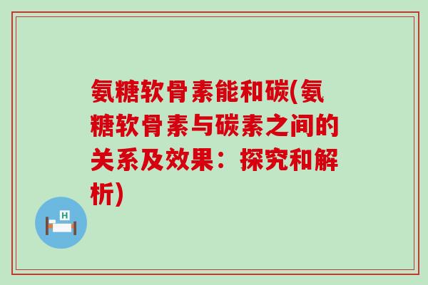 氨糖软骨素能和碳(氨糖软骨素与碳素之间的关系及效果：探究和解析)-第1张图片-氨糖科普网