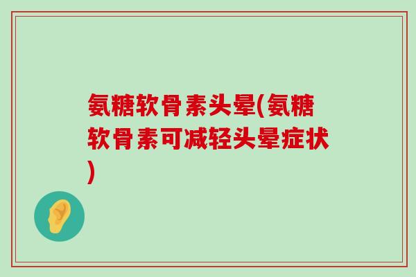 氨糖软骨素头晕(氨糖软骨素可减轻头晕症状)-第1张图片-氨糖科普网 氨糖软骨素头晕(氨糖软骨素可减轻头晕症状)-第1张图片-氨糖科普网