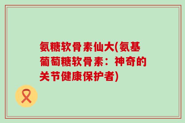 氨糖软骨素仙大(氨基葡萄糖软骨素:神奇的关节健康保护者)-第1张图片-氨糖科普网 氨糖软骨素仙大(氨基葡萄糖软骨素:神奇的关节健康保护者)-第1张图片-氨糖科普网