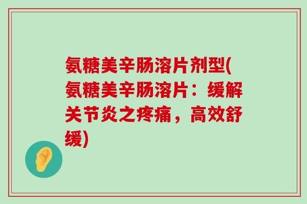 氨糖美辛肠溶片剂型(氨糖美辛肠溶片:缓解关节炎之疼痛,高效舒缓)-第1张图片-氨糖科普网 氨糖美辛肠溶片剂型(氨糖美辛肠溶片:缓解关节炎之疼痛,高效舒缓)-第1张图片-氨糖科普网