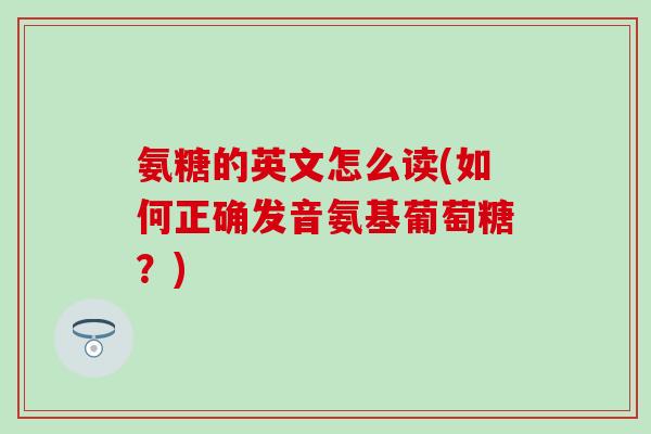 氨糖的英文怎么读(如何正确发音氨基葡萄糖？)-第1张图片-氨糖科普网