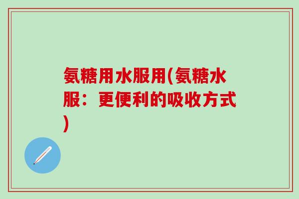 氨糖用水服用(氨糖水服:更便利的吸收方式)-第1张图片-氨糖科普网 氨糖用水服用(氨糖水服:更便利的吸收方式)-第1张图片-氨糖科普网