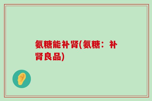 氨糖能补肾(氨糖:补肾良品)-第1张图片-氨糖科普网 氨糖能补肾(氨糖:补肾良品)-第1张图片-氨糖科普网