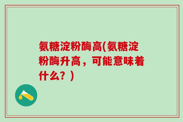 氨糖淀粉酶高(氨糖淀粉酶升高，可能意味着什么？)-第1张图片-氨糖科普网
