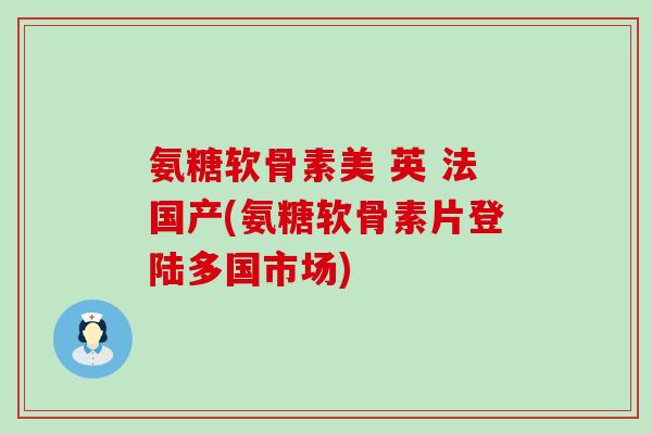 氨糖软骨素美 英 法国产(氨糖软骨素片登陆多国市场)-第1张图片-氨糖科普网 氨糖软骨素美 英 法国产(氨糖软骨素片登陆多国市场)-第1张图片-氨糖科普网