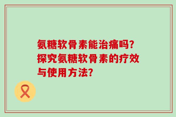 氨糖软骨素能治痛吗?探究氨糖软骨素的疗效与使用方法?-第1张图片-氨糖科普网 氨糖软骨素能治痛吗?探究氨糖软骨素的疗效与使用方法?-第1张图片-氨糖科普网