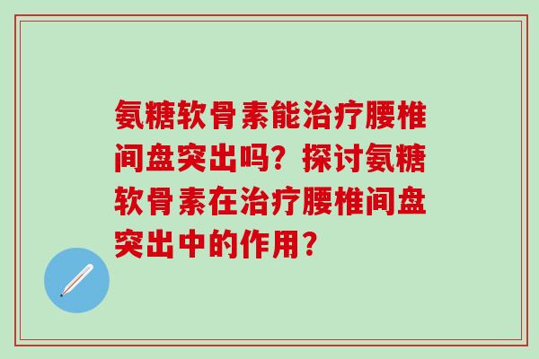 氨糖软骨素能治疗腰椎间盘突出吗？探讨氨糖软骨素在治疗腰椎间盘突出中的作用？-第1张图片-氨糖科普网