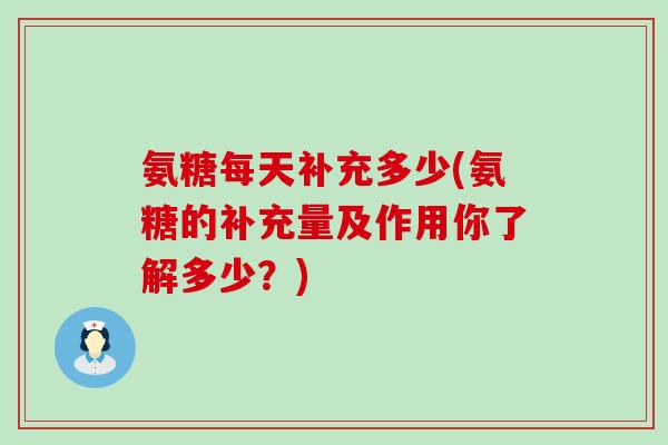 氨糖每天补充多少(氨糖的补充量及作用你了解多少?)-第1张图片-氨糖科普网 氨糖每天补充多少(氨糖的补充量及作用你了解多少?)-第1张图片-氨糖科普网