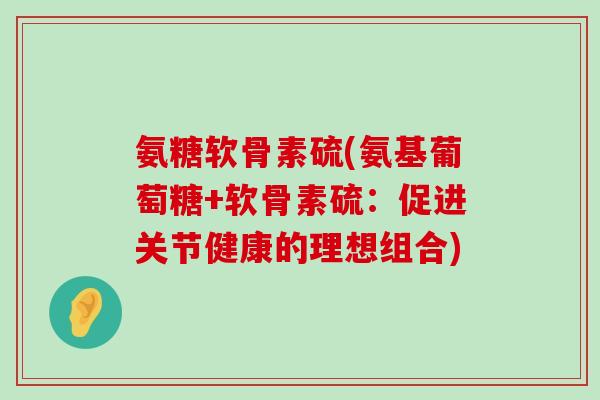 氨糖软骨素硫(氨基葡萄糖+软骨素硫:促进关节健康的理想组合)-第1张图片-氨糖科普网 氨糖软骨素硫(氨基葡萄糖+软骨素硫:促进关节健康的理想组合)-第1张图片-氨糖科普网