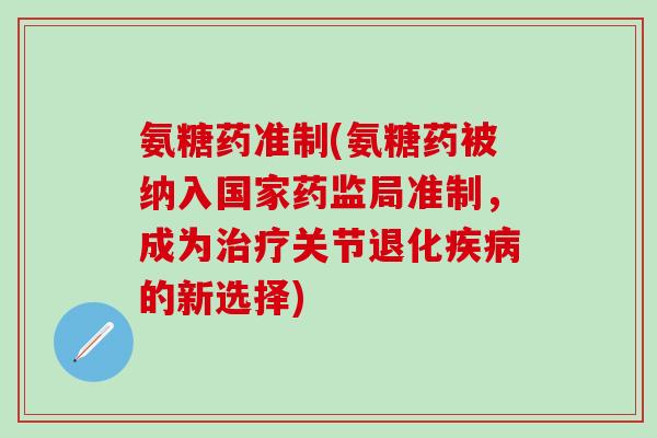 氨糖药准制(氨糖药被纳入国家药监局准制，成为治疗关节退化疾病的新选择)-第1张图片-氨糖科普网