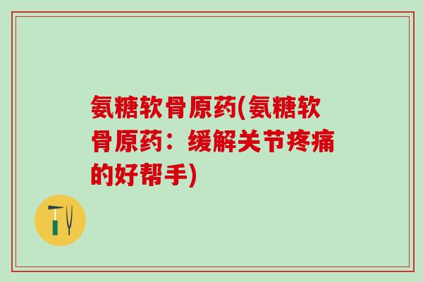 氨糖软骨原药(氨糖软骨原药:缓解关节疼痛的好帮手)-第1张图片-氨糖科普网 氨糖软骨原药(氨糖软骨原药:缓解关节疼痛的好帮手)-第1张图片-氨糖科普网