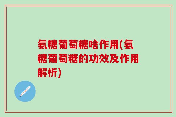 氨糖葡萄糖啥作用(氨糖葡萄糖的功效及作用解析)-第1张图片-氨糖科普网 氨糖葡萄糖啥作用(氨糖葡萄糖的功效及作用解析)-第1张图片-氨糖科普网