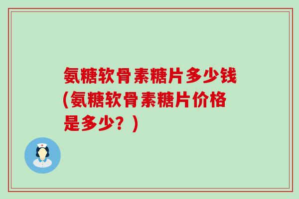 氨糖软骨素糖片多少钱(氨糖软骨素糖片价格是多少?)-第1张图片-氨糖科普网 氨糖软骨素糖片多少钱(氨糖软骨素糖片价格是多少?)-第1张图片-氨糖科普网