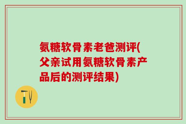 氨糖软骨素老爸测评(父亲试用氨糖软骨素产品后的测评结果)-第1张图片-氨糖科普网 氨糖软骨素老爸测评(父亲试用氨糖软骨素产品后的测评结果)-第1张图片-氨糖科普网
