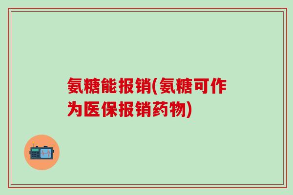 氨糖能报销(氨糖可作为医保报销药物)-第1张图片-氨糖科普网 氨糖能报销(氨糖可作为医保报销药物)-第1张图片-氨糖科普网