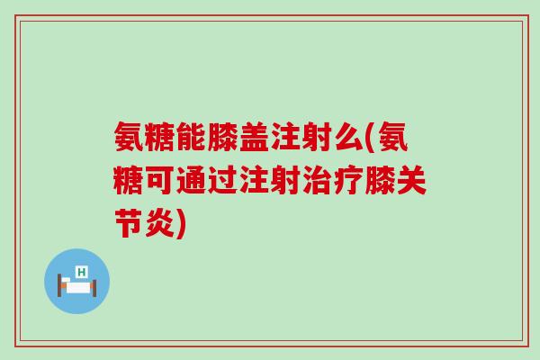 氨糖能膝盖注射么(氨糖可通过注射治疗膝关节炎)-第1张图片-氨糖科普网