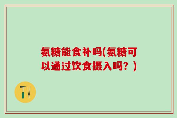 氨糖能食补吗(氨糖可以通过饮食摄入吗?)-第1张图片-氨糖科普网 氨糖能食补吗(氨糖可以通过饮食摄入吗?)-第1张图片-氨糖科普网