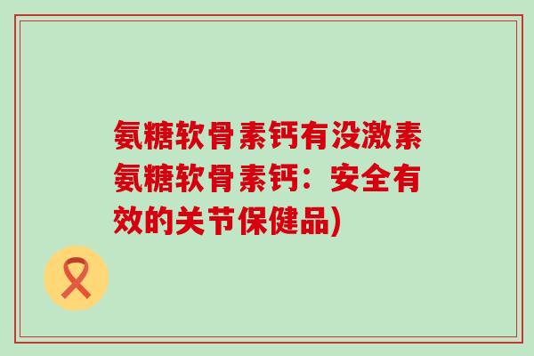 氨糖软骨素钙有没激素氨糖软骨素钙:安全有效的关节保健品)-第1张图片-氨糖科普网 氨糖软骨素钙有没激素氨糖软骨素钙:安全有效的关节保健品)-第1张图片-氨糖科普网