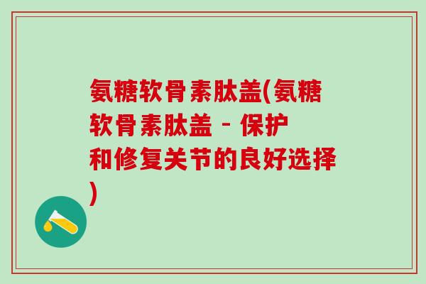 氨糖软骨素肽盖(氨糖软骨素肽盖 - 保护和修复关节的良好选择)-第1张图片-氨糖科普网 氨糖软骨素肽盖(氨糖软骨素肽盖 - 保护和修复关节的良好选择)-第1张图片-氨糖科普网