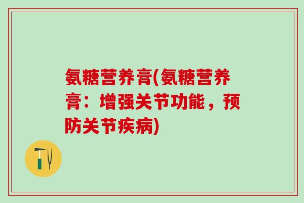 氨糖营养膏(氨糖营养膏：增强关节功能，预防关节疾病)-第1张图片-氨糖科普网