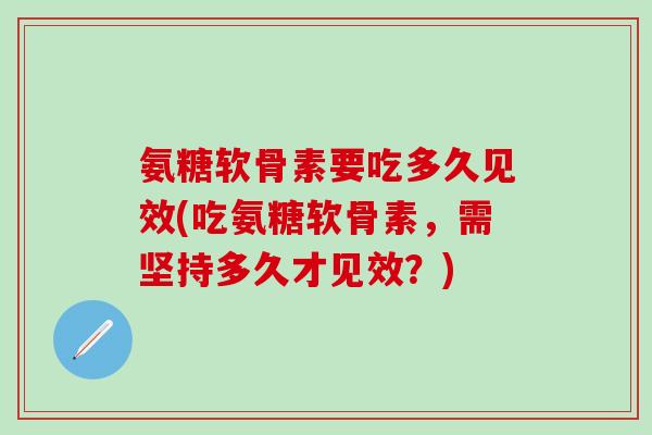 氨糖软骨素要吃多久见效(吃氨糖软骨素,需坚持多久才见效?)-第1张图片-氨糖科普网 氨糖软骨素要吃多久见效(吃氨糖软骨素,需坚持多久才见效?)-第1张图片-氨糖科普网