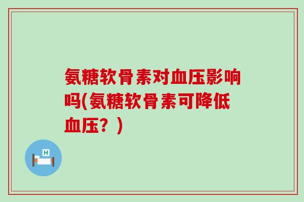 氨糖软骨素对血压影响吗(氨糖软骨素可降低血压？)-第1张图片-氨糖科普网