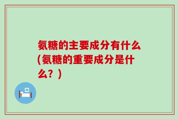 氨糖的主要成分有什么(氨糖的重要成分是什么？)-第1张图片-氨糖科普网